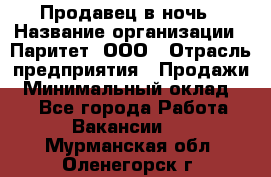 Продавец в ночь › Название организации ­ Паритет, ООО › Отрасль предприятия ­ Продажи › Минимальный оклад ­ 1 - Все города Работа » Вакансии   . Мурманская обл.,Оленегорск г.